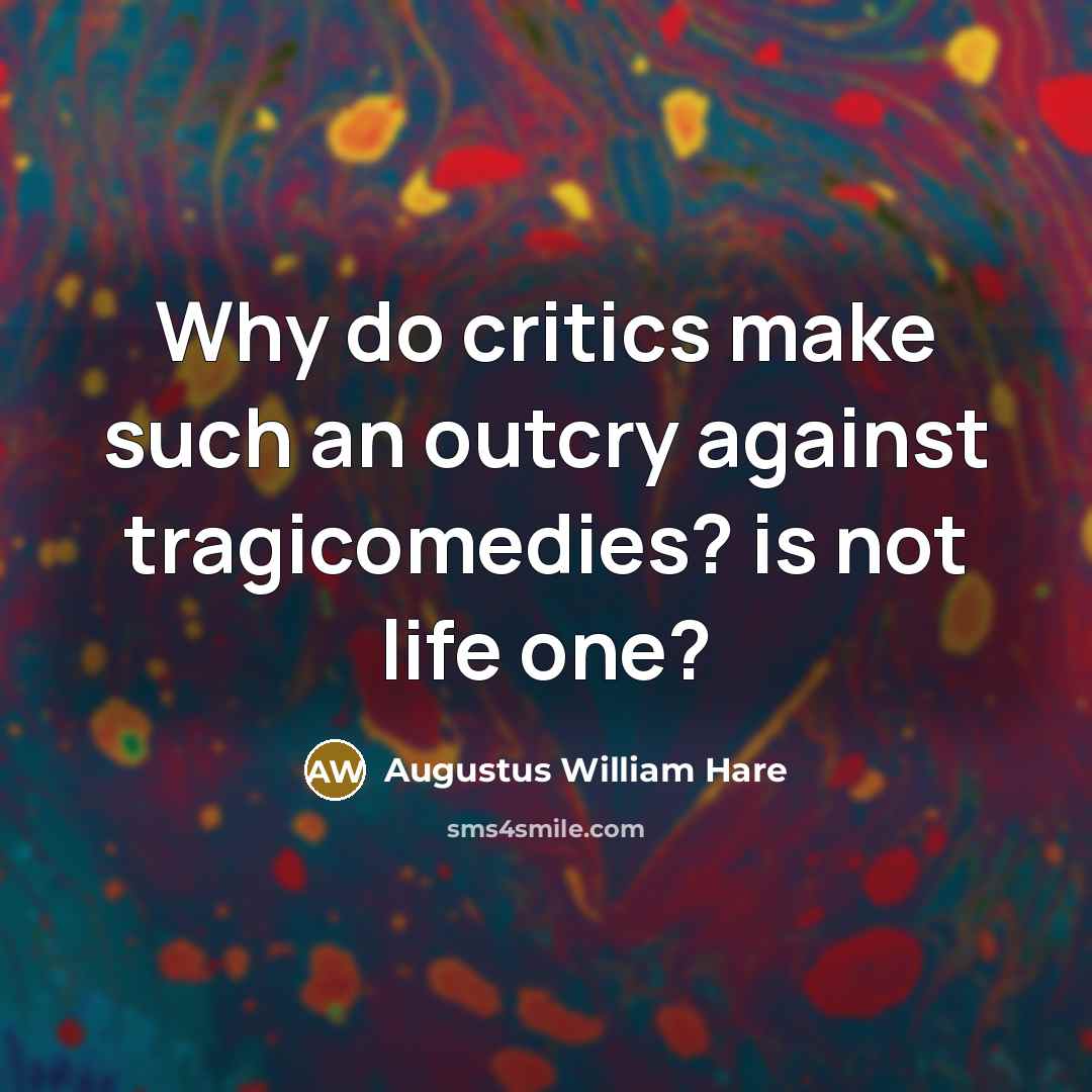 “Why do critics make such an outcry against tragicomedies? is not life one?” quote by Augustus William Hare