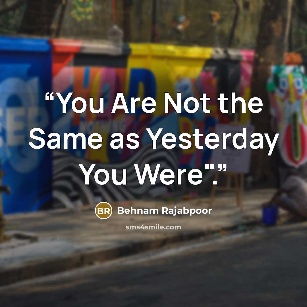 “You Are Not the Same as Yesterday You Were".” quote by Behnam Rajabpoor