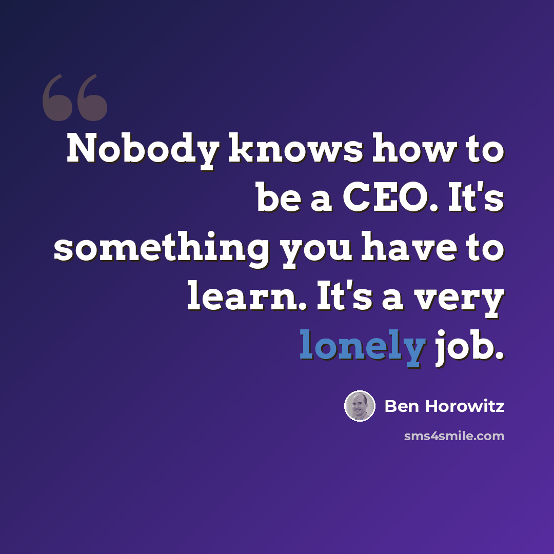“Nobody knows how to be a CEO. It's something you have to learn. It's a very lonely job.” quote by Ben Horowitz