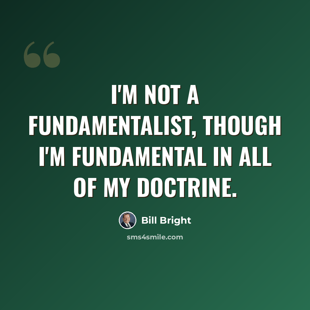 “I'm not a fundamentalist, though I'm fundamental in all of my doctrine.” quote by Bill Bright
