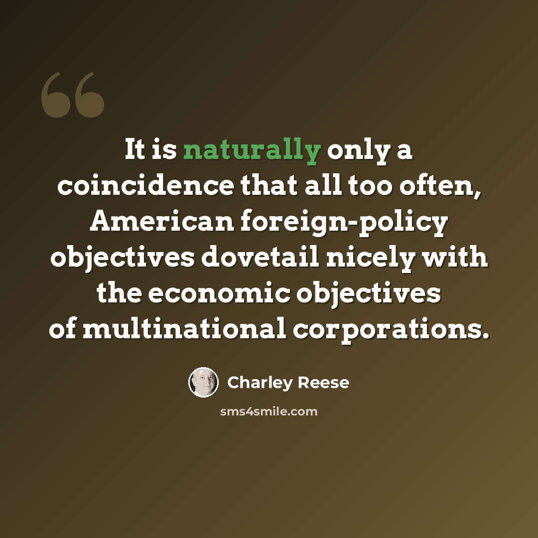 “It is naturally only a coincidence that all too often, American foreign-policy objectives dovetail nicely with the economic objectives of multinational corporations.” quote by Charley Reese