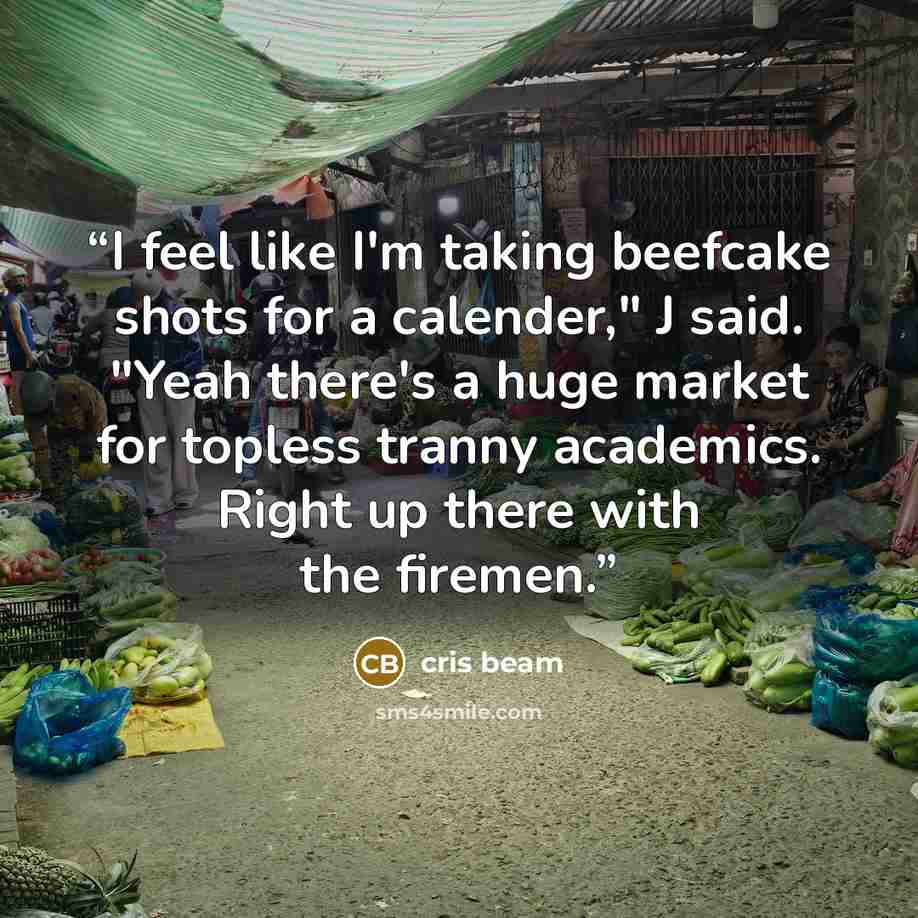 “I feel like I'm taking beefcake shots for a calender," J said. "Yeah there's a huge market for topless tranny academics. Right up there with the firemen.” quote by Cris Beam