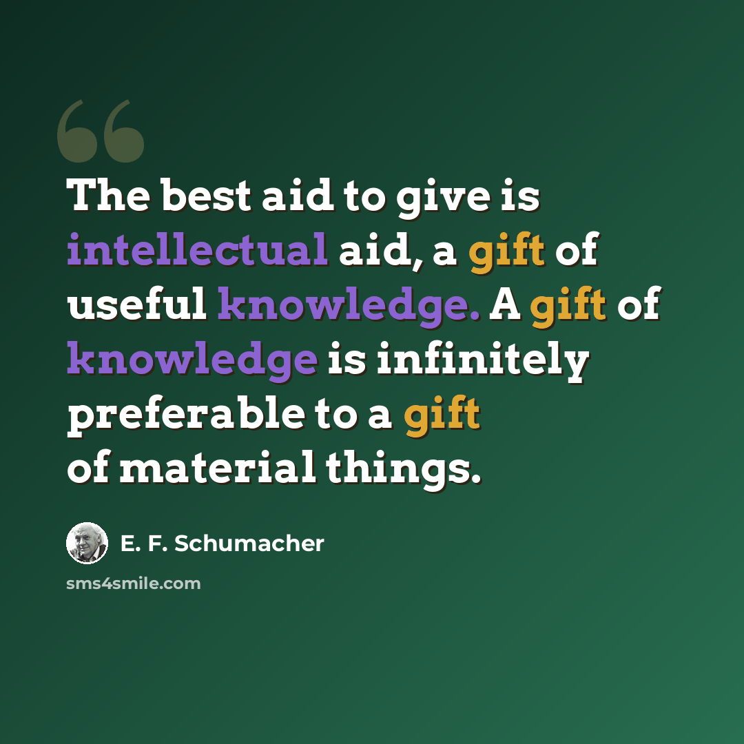 “The best aid to give is intellectual aid, a gift of useful knowledge. A gift of knowledge is infinitely preferable to a gift of material things.” quote by E. F. Schumacher