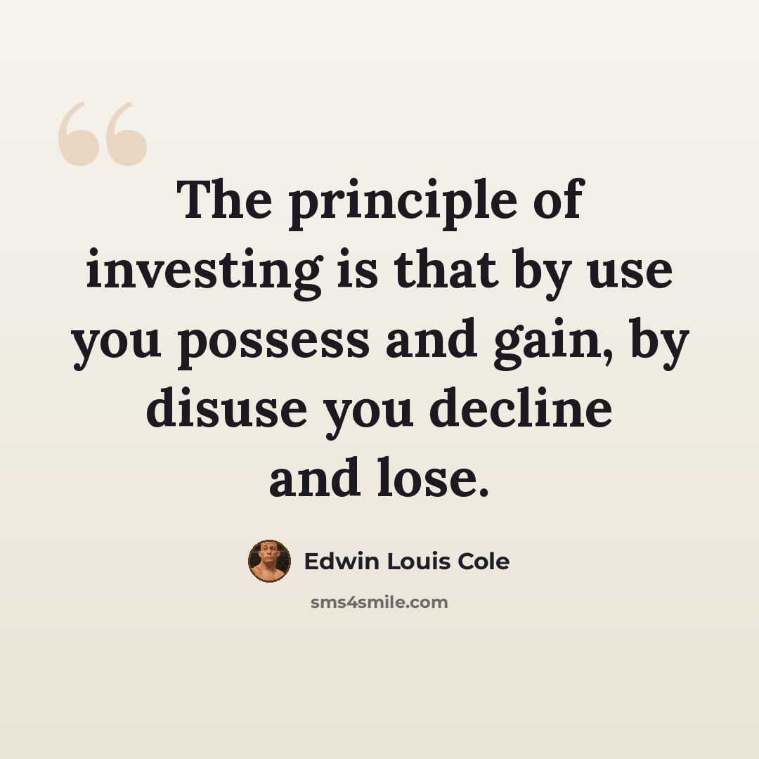 “The principle of investing is that by use you possess and gain, by disuse you decline and lose.” quote by Edwin Louis Cole