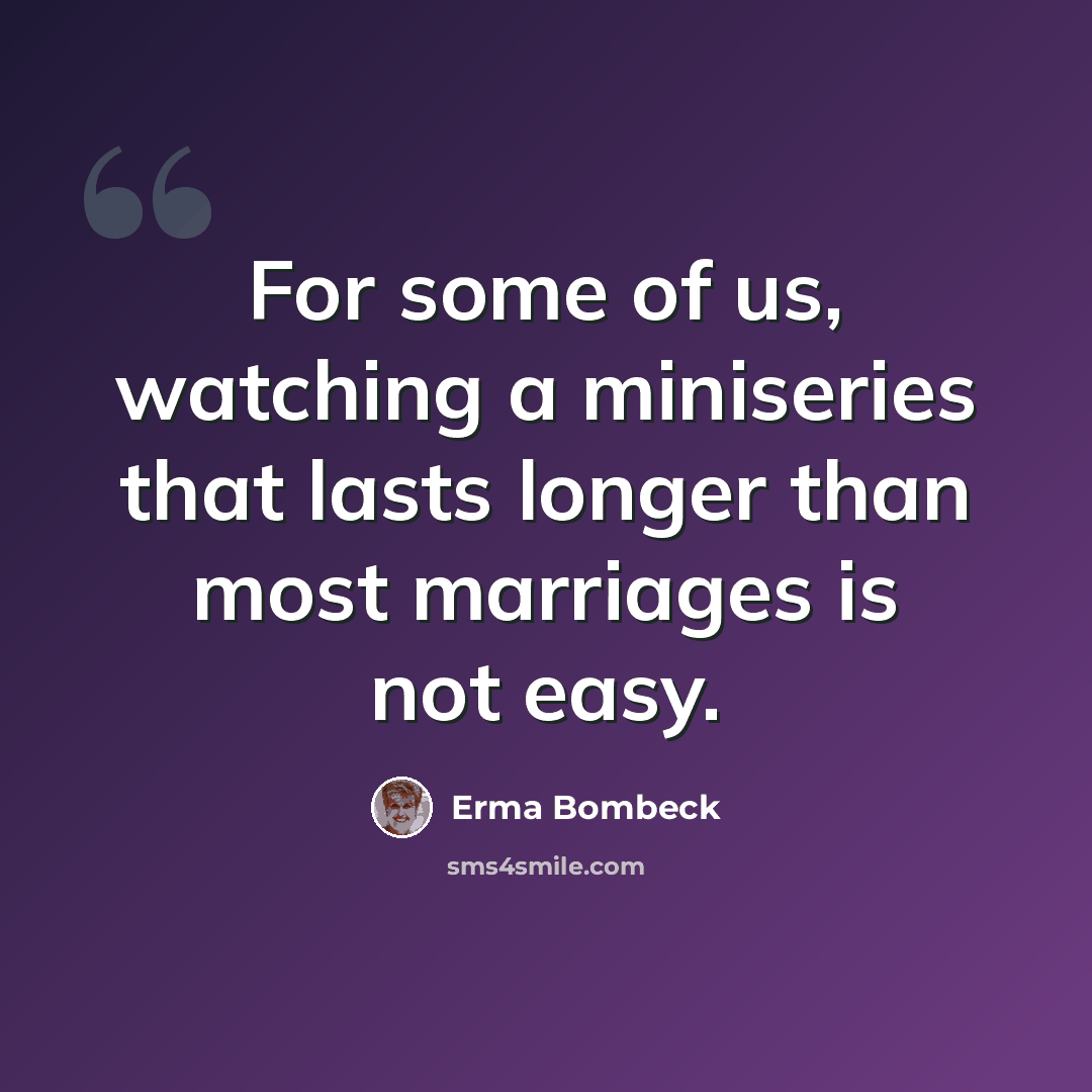 “For some of us, watching a miniseries that lasts longer than most marriages is not easy.” quote by Erma Bombeck