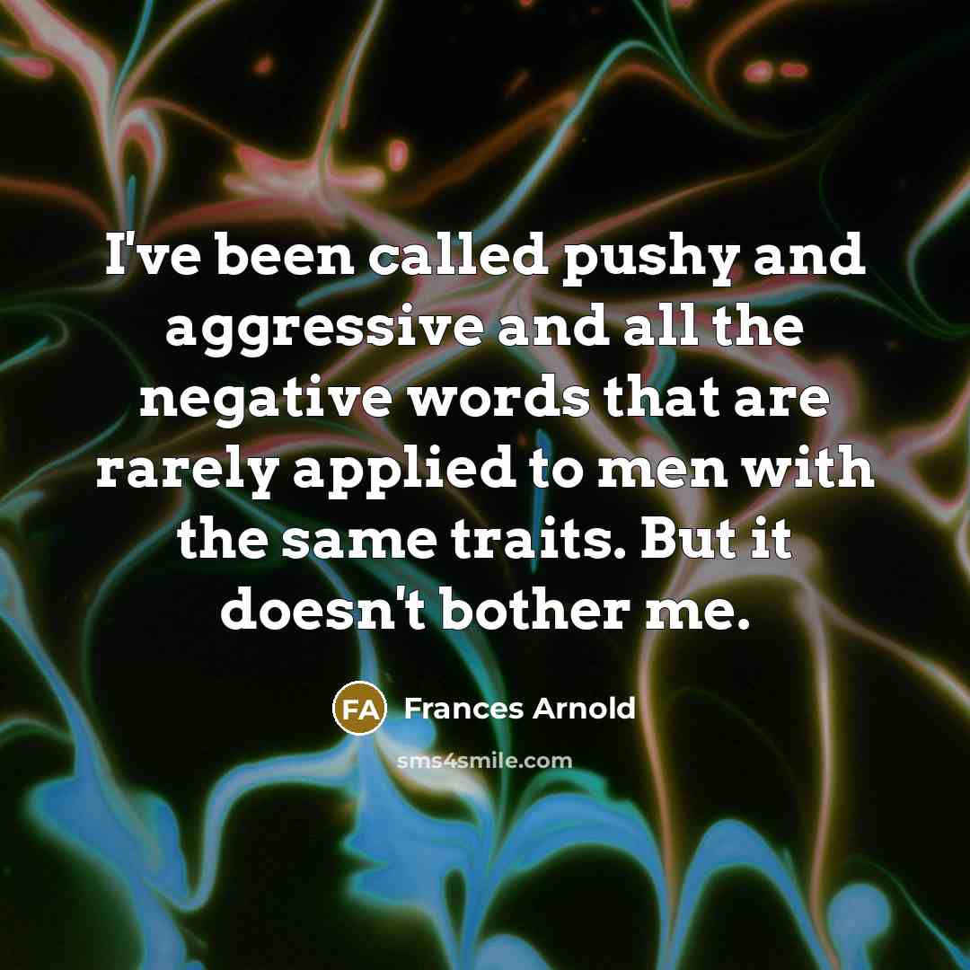 “I've been called pushy and aggressive and all the negative words that are rarely applied to men with the same traits. But it doesn't bother me.” quote by Frances Arnold