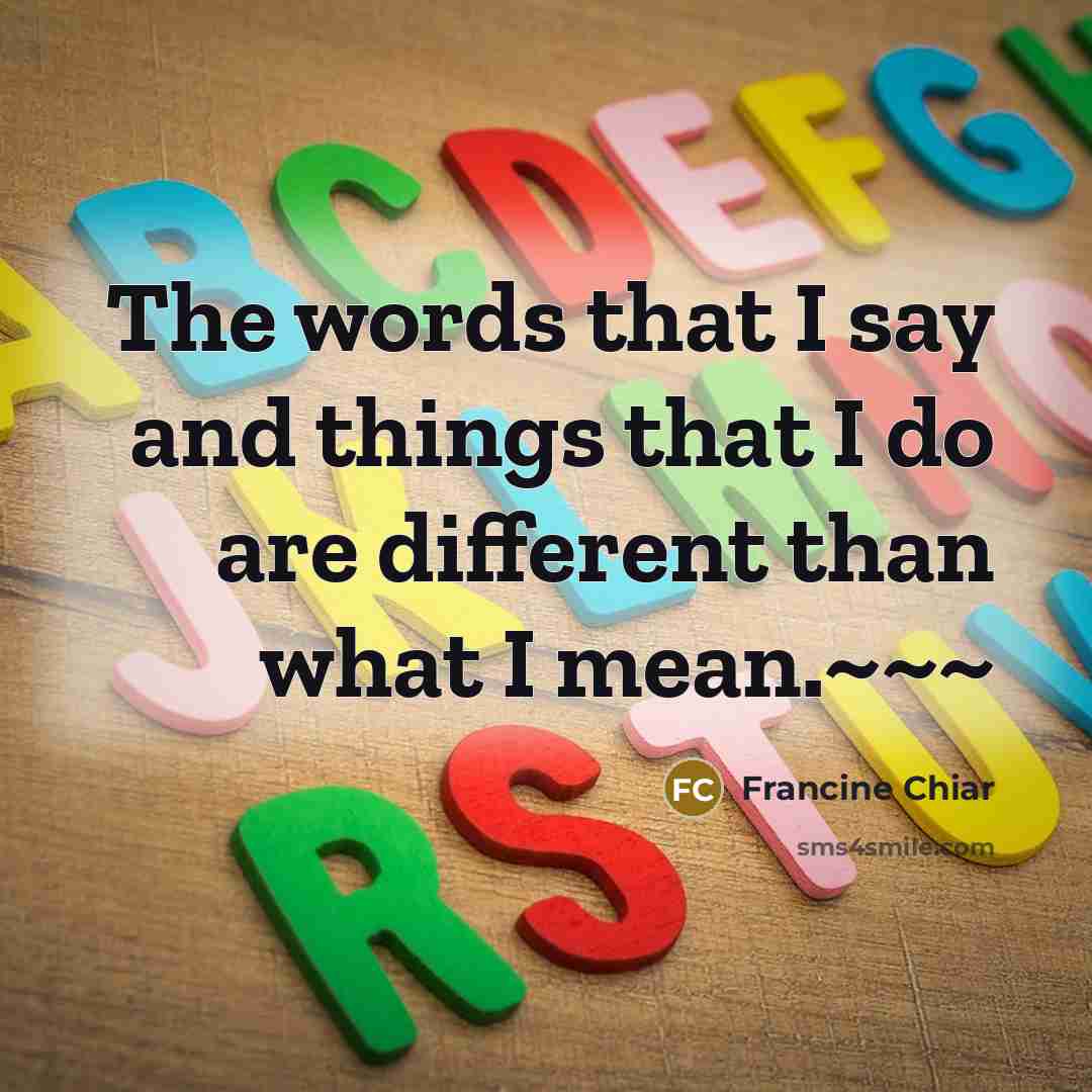 “The words that I say and things that I do are different than what I mean.~~~” quote by Francine Chiar