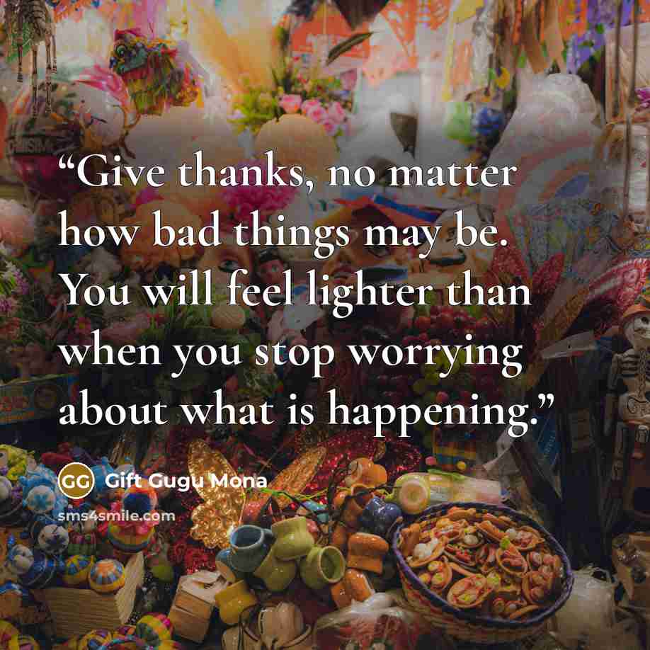 “Give thanks, no matter how bad things may be. You will feel lighter than when you stop worrying about what is happening.” quote by Gift Gugu Mona