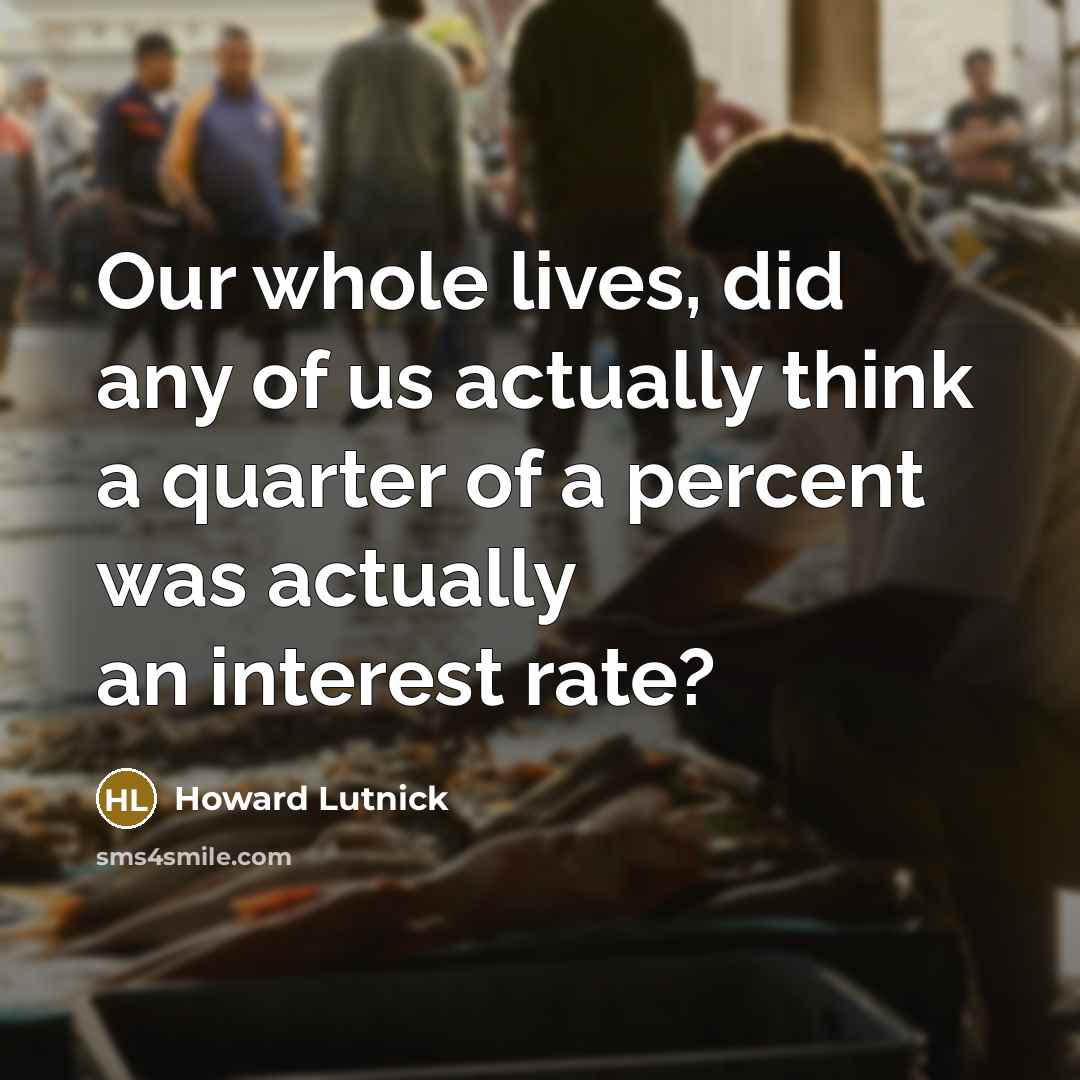 “Our whole lives, did any of us actually think a quarter of a percent was actually an interest rate?” quote by Howard Lutnick