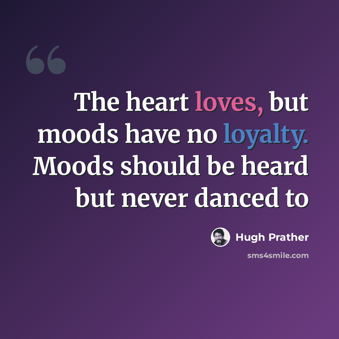 “The heart loves, but moods have no loyalty. Moods should be heard but never danced to” quote by Hugh Prather
