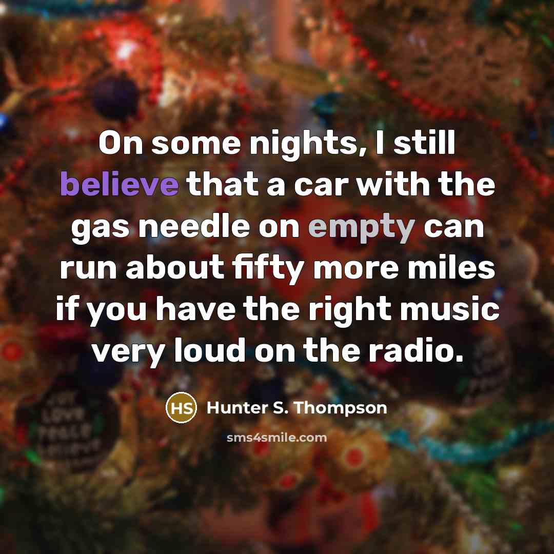“On some nights, I still believe that a car with the gas needle on empty can run about fifty more miles if you have the right music very loud on the radio.” quote by Hunter S. Thompson