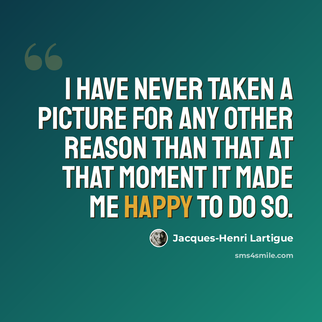 “I have never taken a picture for any other reason than that at that moment it made me happy to do so.” quote by Jacques-Henri Lartigue