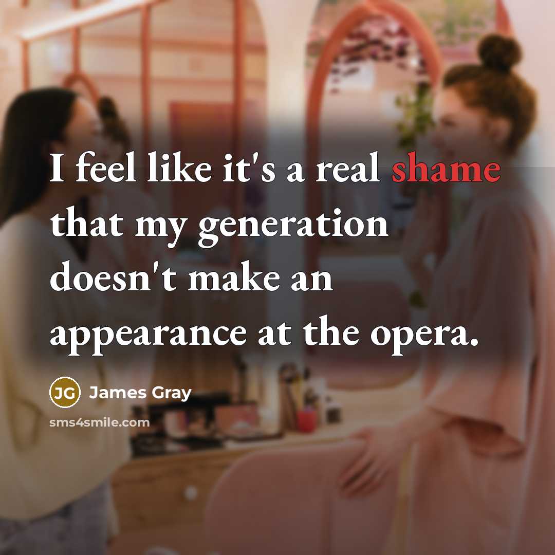 “I feel like it's a real shame that my generation doesn't make an appearance at the opera.” quote by James Gray