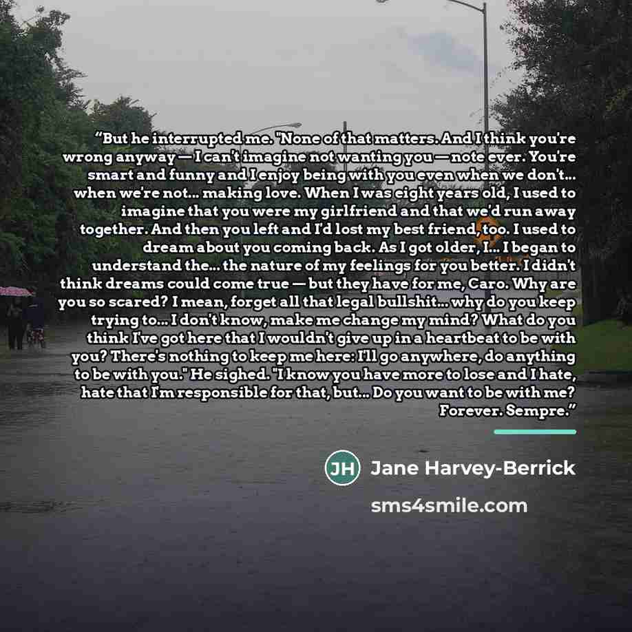 “But he interrupted me. "None of that matters. And I think you're wrong anyway — I can't imagine not wanting you — note ever. You're smart and funny and I enjoy being with you even when we don't... when we're not... making love. When I was eight years old, I used to imagine that you were my…” quote by Jane Harvey-Berrick