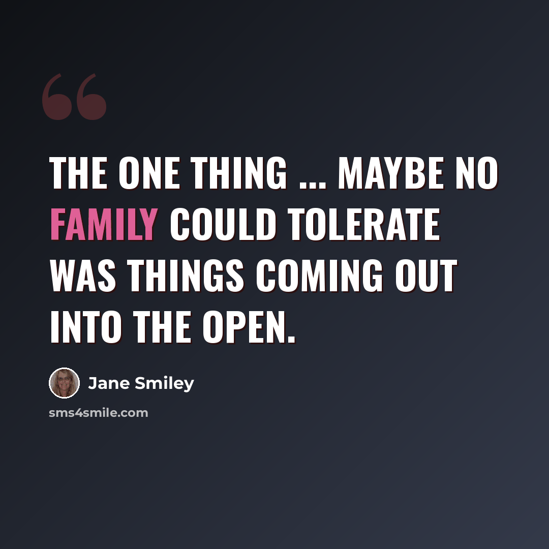 “The one thing ... maybe no family could tolerate was things coming out into the open.” quote by Jane Smiley