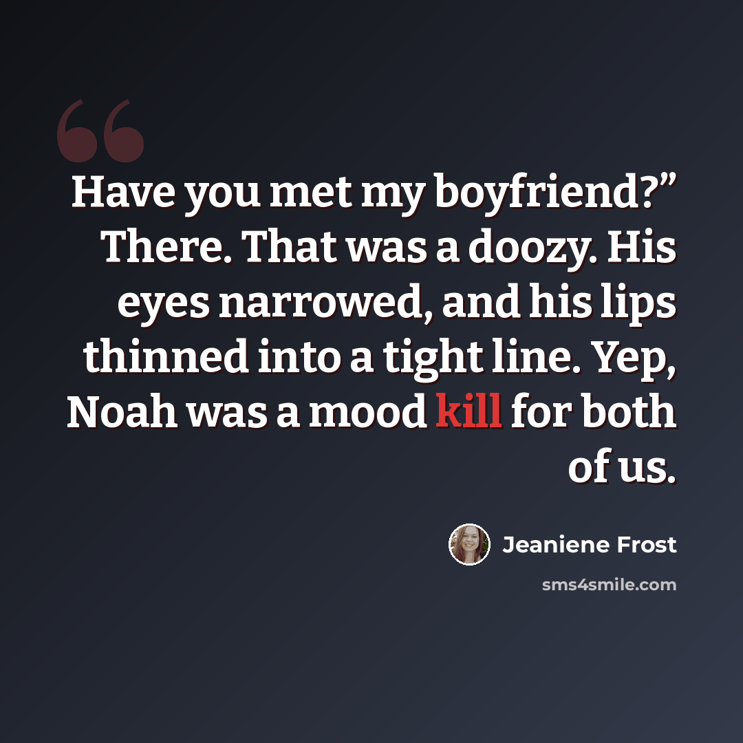“Have you met my boyfriend?” There. That was a doozy. His eyes narrowed, and his lips thinned into a tight line. Yep, Noah was a mood kill for both of us.” quote by Jeaniene Frost