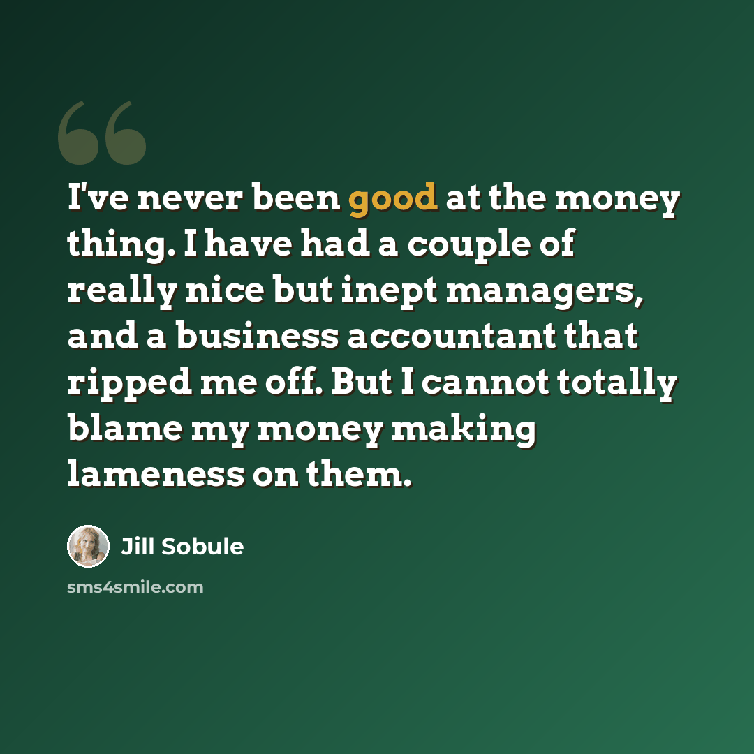 “I've never been good at the money thing. I have had a couple of really nice but inept managers, and a business accountant that ripped me off. But I cannot totally blame my money making lameness on them.” quote by Jill Sobule