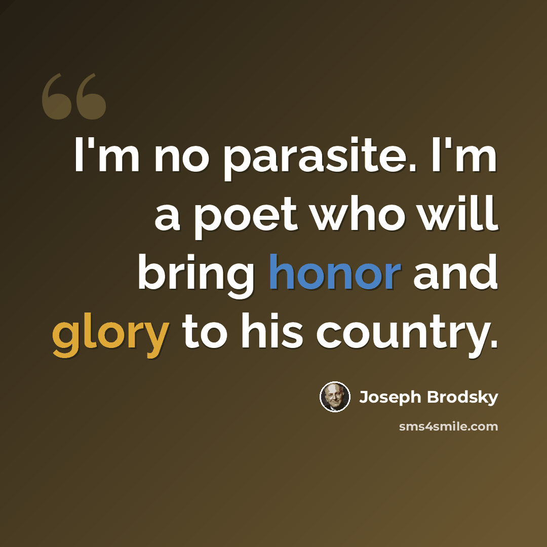 “I'm no parasite. I'm a poet who will bring honor and glory to his country.” quote by Joseph Brodsky