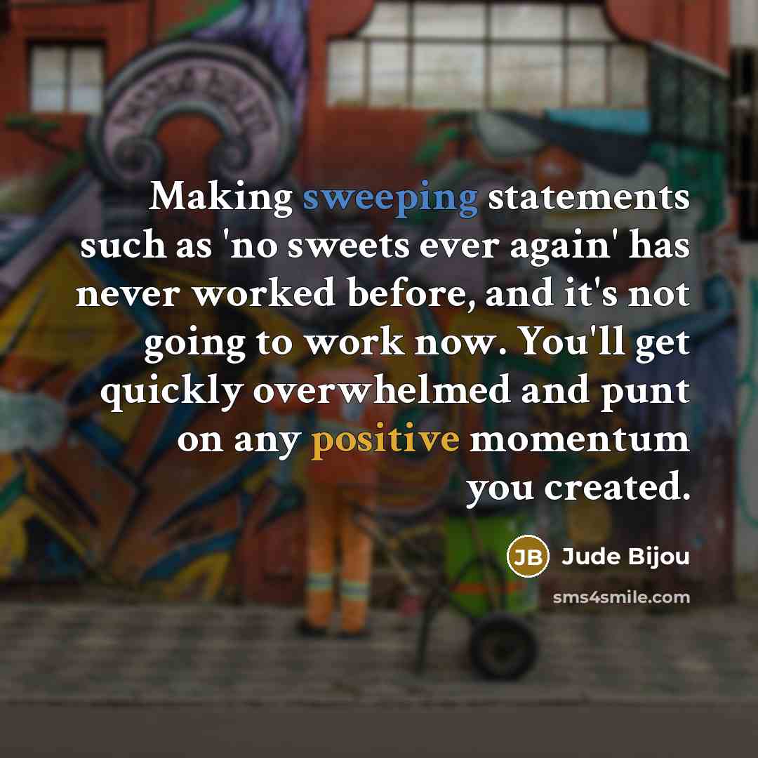 “Making sweeping statements such as 'no sweets ever again' has never worked before, and it's not going to work now. You'll get quickly overwhelmed and punt on any positive momentum you created.” quote by Jude Bijou