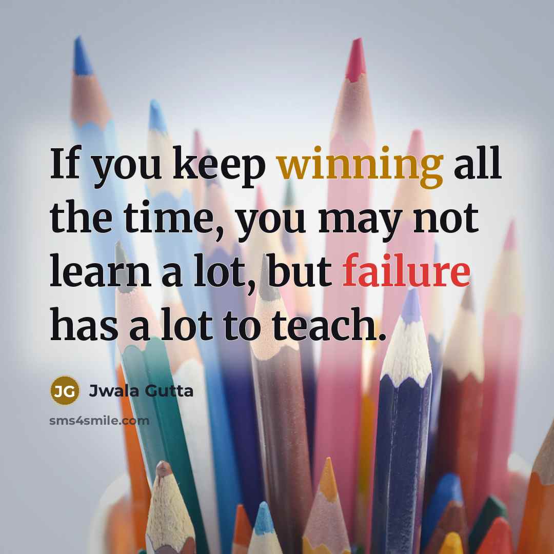 “If you keep winning all the time, you may not learn a lot, but failure has a lot to teach.” quote by Jwala Gutta