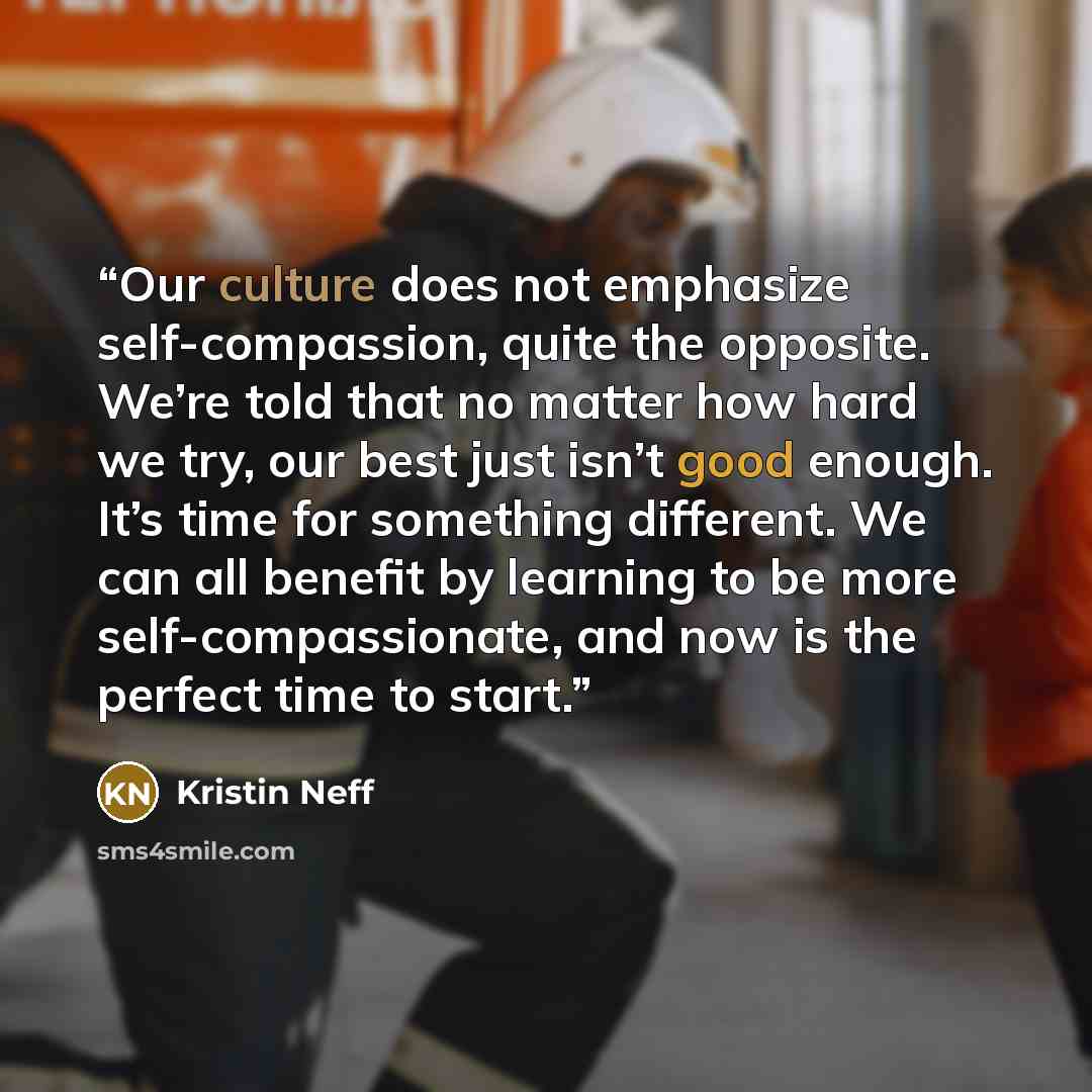 “Our culture does not emphasize self-compassion, quite the opposite. We’re told that no matter how hard we try, our best just isn’t good enough. It’s time for something different. We can all benefit by learning to be more self-compassionate, and now is the perfect time to start.” quote by Kristin Neff