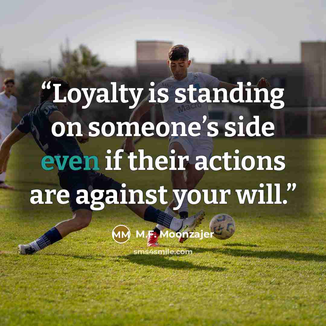 “Loyalty is standing on someone’s side even if their actions are against your will.” quote by M.F. Moonzajer