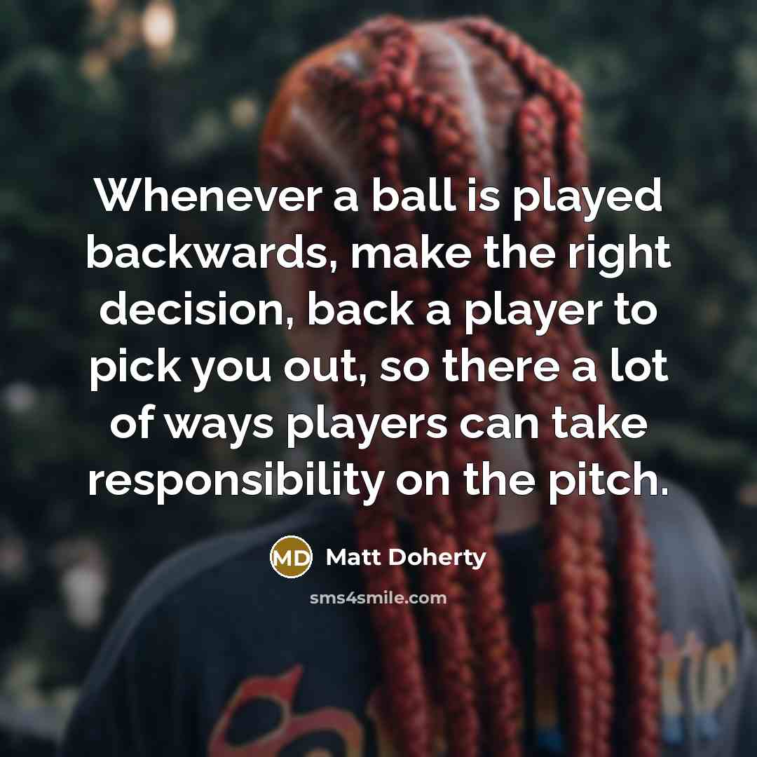 “Whenever a ball is played backwards, make the right decision, back a player to pick you out, so there a lot of ways players can take responsibility on the pitch.” quote by Matt Doherty