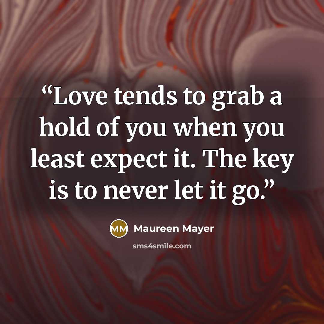 “Love tends to grab a hold of you when you least expect it. The key is to never let it go.” quote by Maureen Mayer