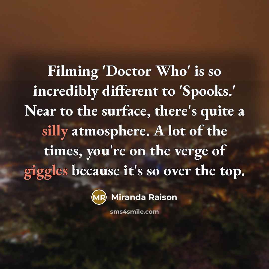 “Filming 'Doctor Who' is so incredibly different to 'Spooks.' Near to the surface, there's quite a silly atmosphere. A lot of the times, you're on the verge of giggles because it's so over the top.” quote by Miranda Raison