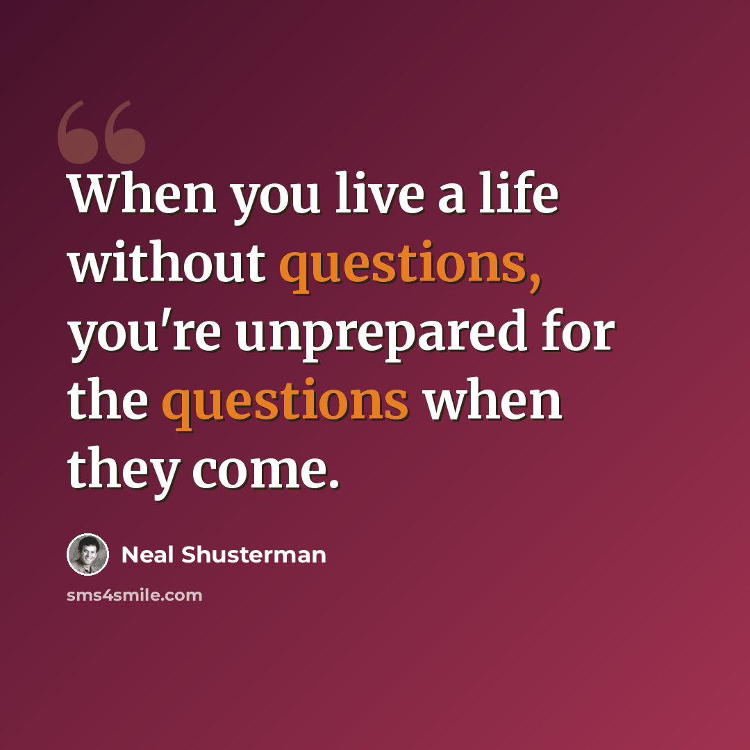 “When you live a life without questions, you're unprepared for the questions when they come.” quote by Neal Shusterman