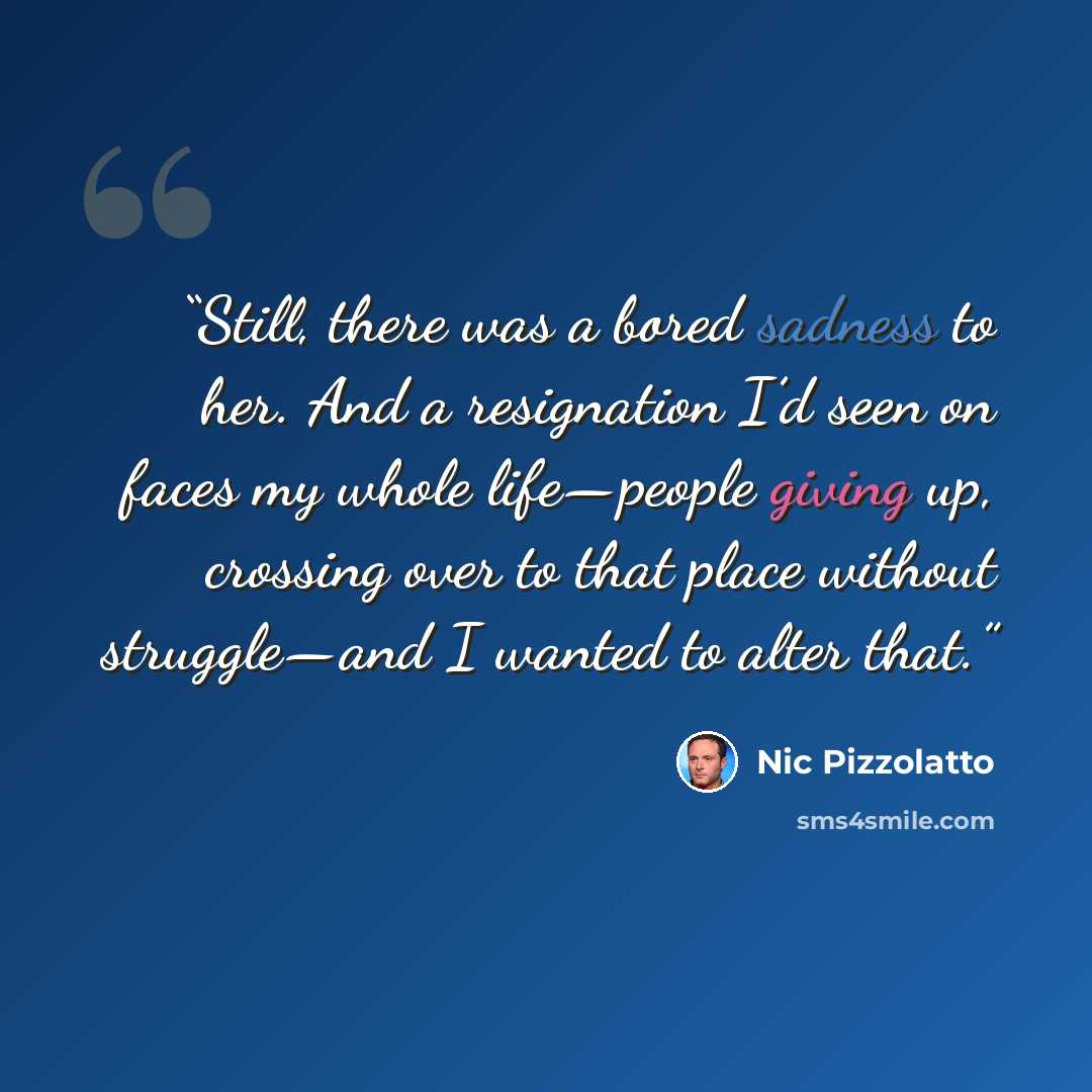 “Still, there was a bored sadness to her. And a resignation I’d seen on faces my whole life—people giving up, crossing over to that place without struggle—and I wanted to alter that.” quote by Nic Pizzolatto