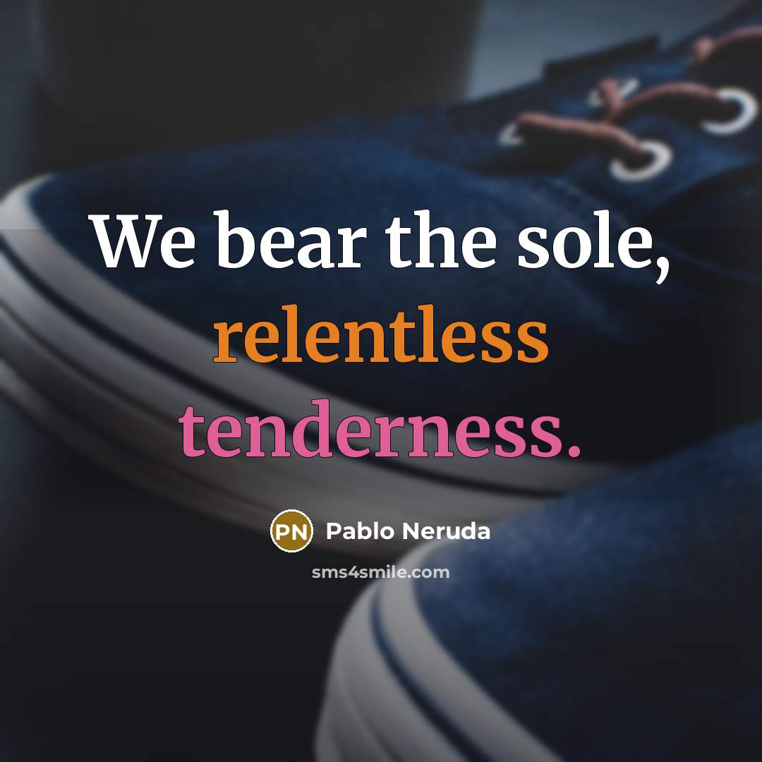 “We bear the sole, relentless tenderness.” quote by Pablo Neruda
