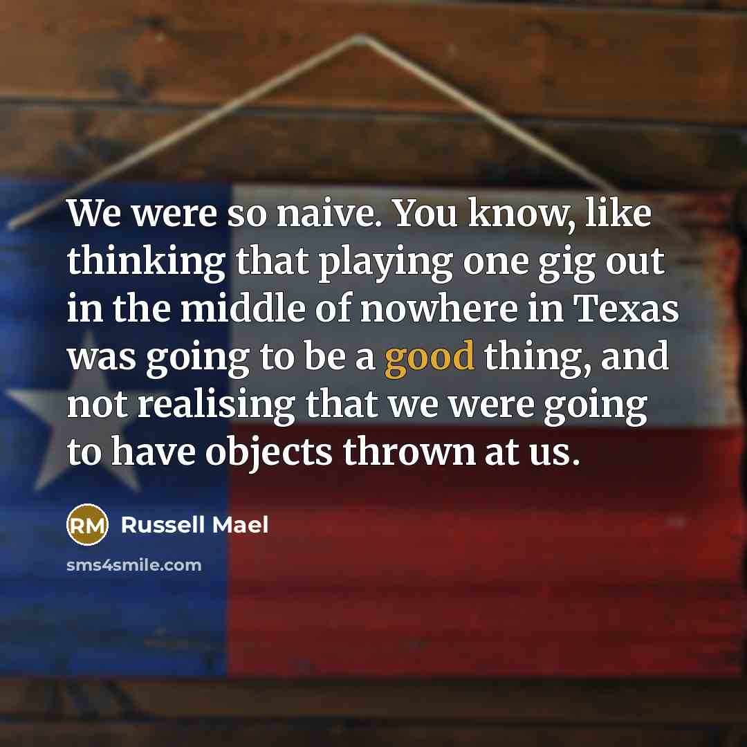 “We were so naive. You know, like thinking that playing one gig out in the middle of nowhere in Texas was going to be a good thing, and not realising that we were going to have objects thrown at us.” quote by Russell Mael
