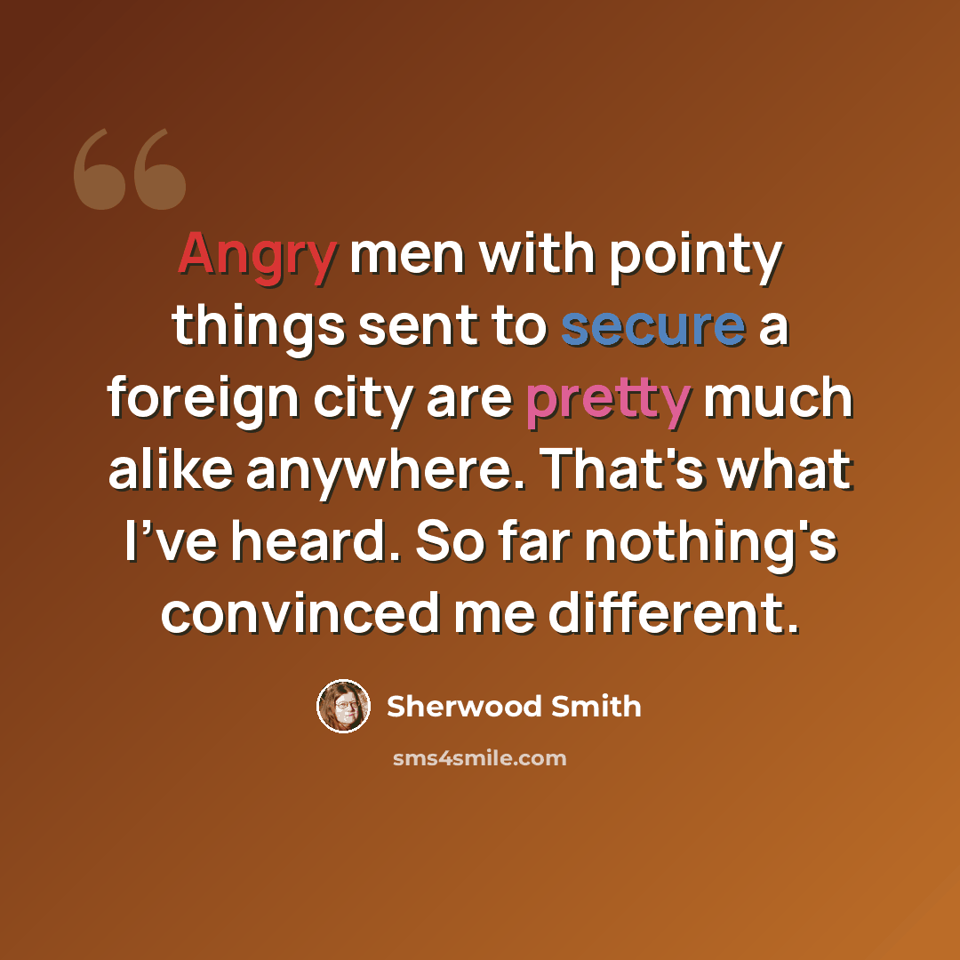 “Angry men with pointy things sent to secure a foreign city are pretty much alike anywhere. That's what I've heard. So far nothing's convinced me different.” quote by Sherwood Smith