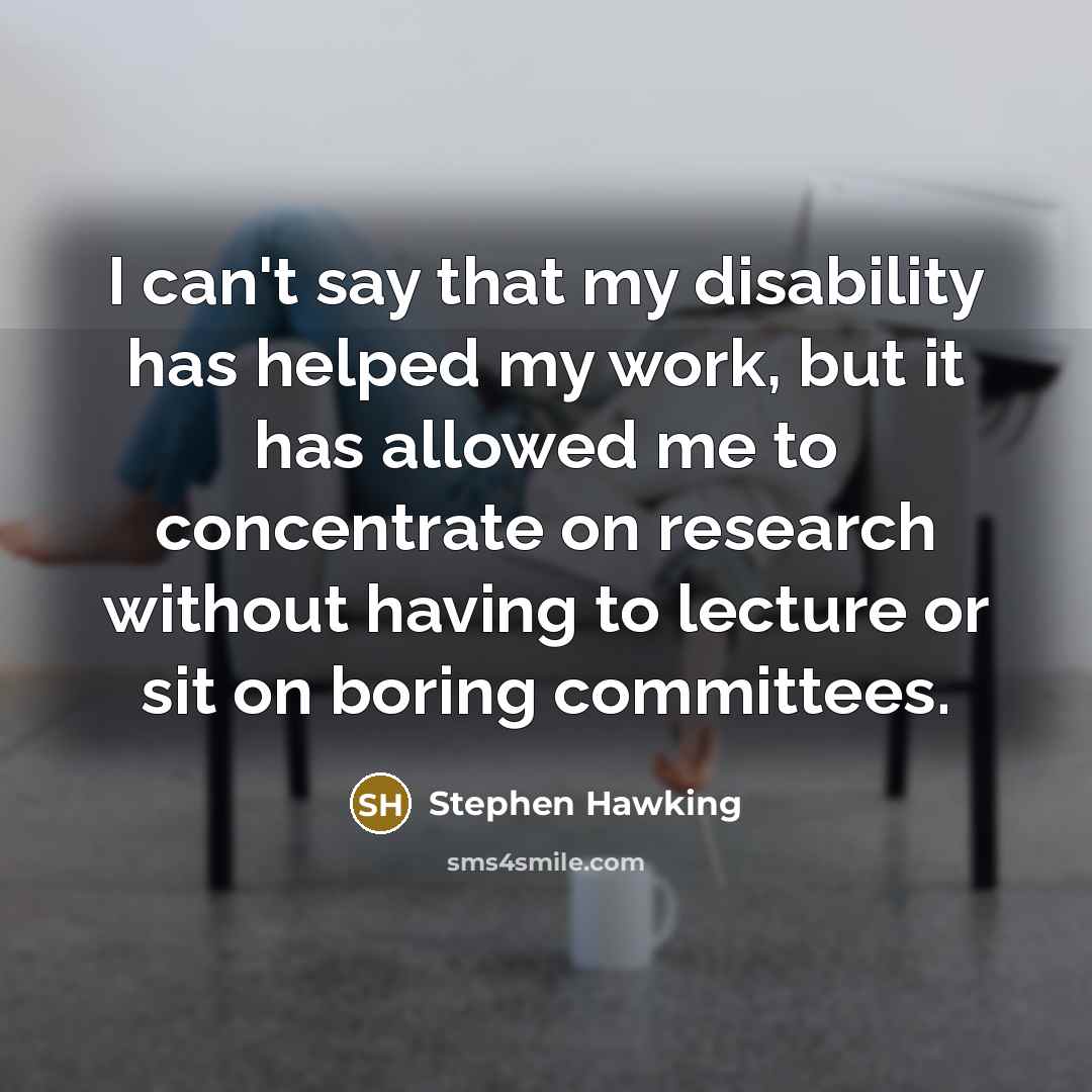 “I can't say that my disability has helped my work, but it has allowed me to concentrate on research without having to lecture or sit on boring committees.” quote by Stephen Hawking