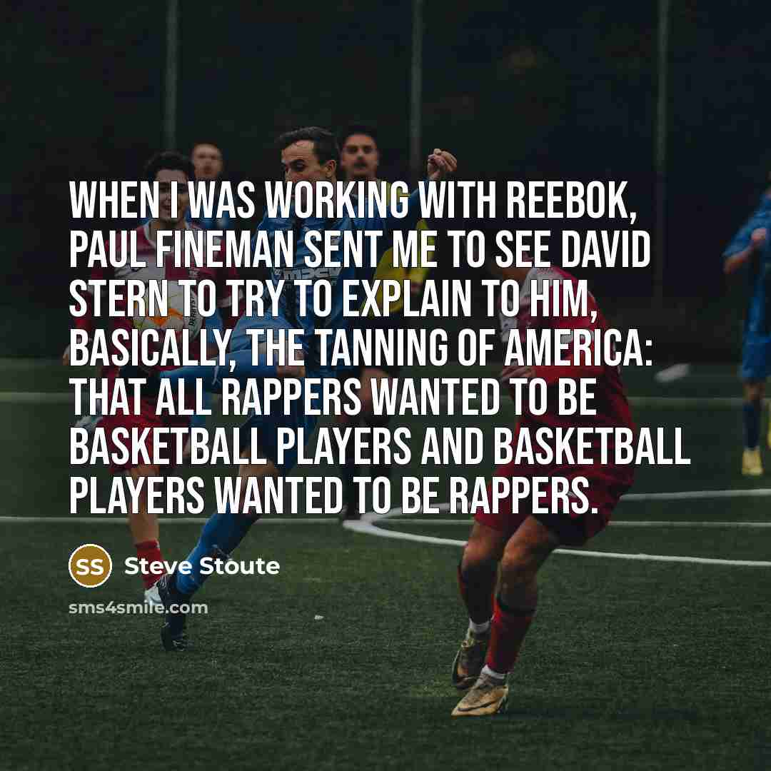 “When I was working with Reebok, Paul Fineman sent me to see David Stern to try to explain to him, basically, the tanning of America: That all rappers wanted to be basketball players and basketball players wanted to be rappers.” quote by Steve Stoute