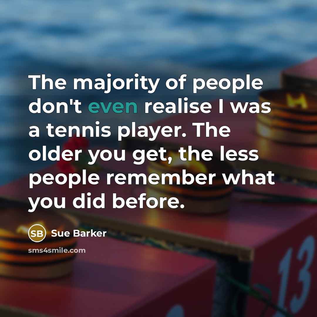 “The majority of people don't even realise I was a tennis player. The older you get, the less people remember what you did before.” quote by Sue Barker