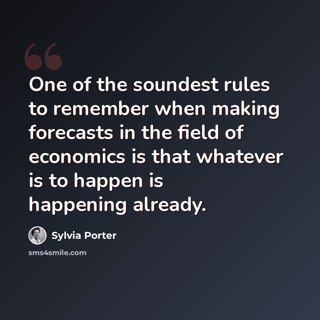 “One of the soundest rules to remember when making forecasts in the field of economics is that whatever is to happen is happening already.” quote by Sylvia Porter