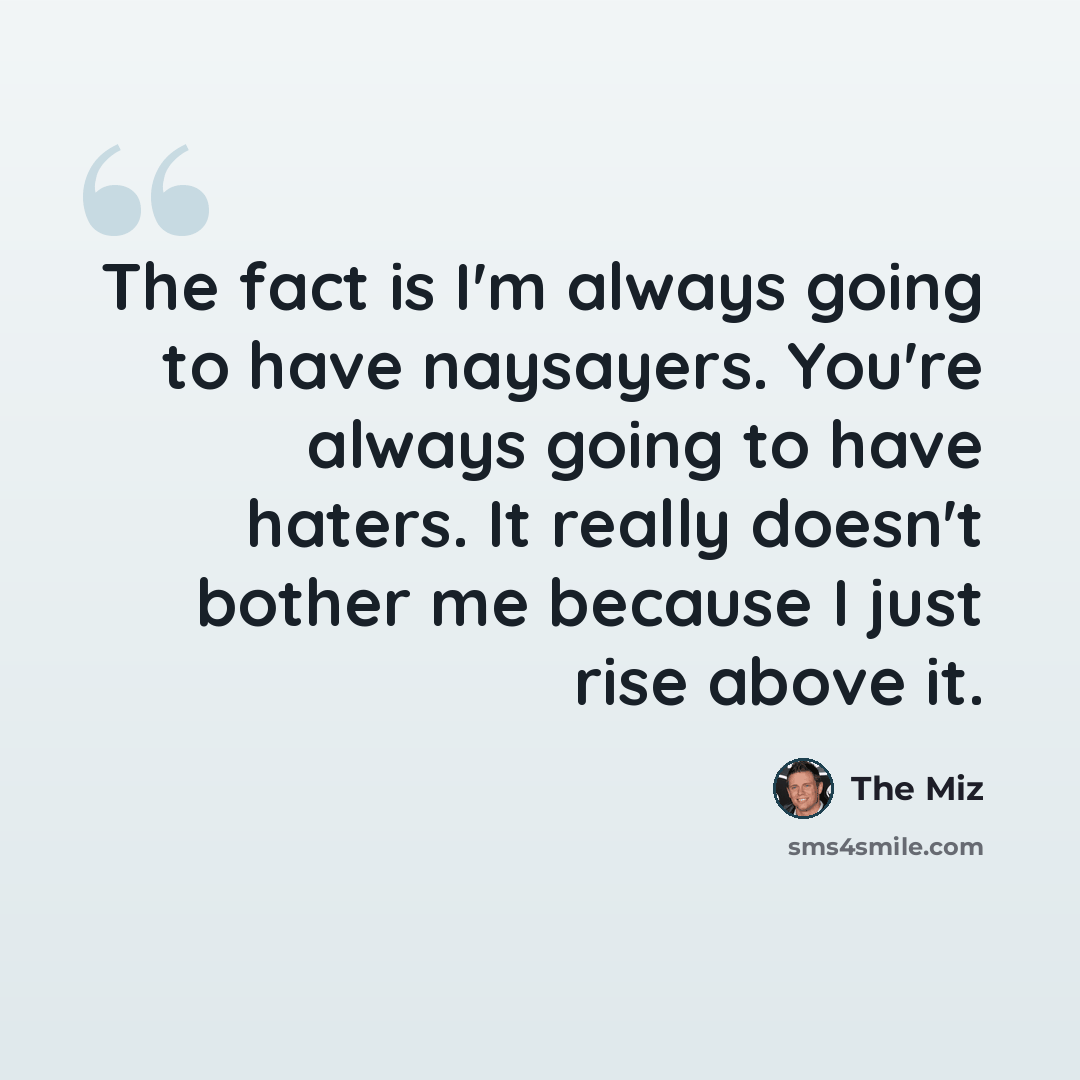 “The fact is I'm always going to have naysayers. You're always going to have haters. It really doesn't bother me because I just rise above it.” quote by The Miz