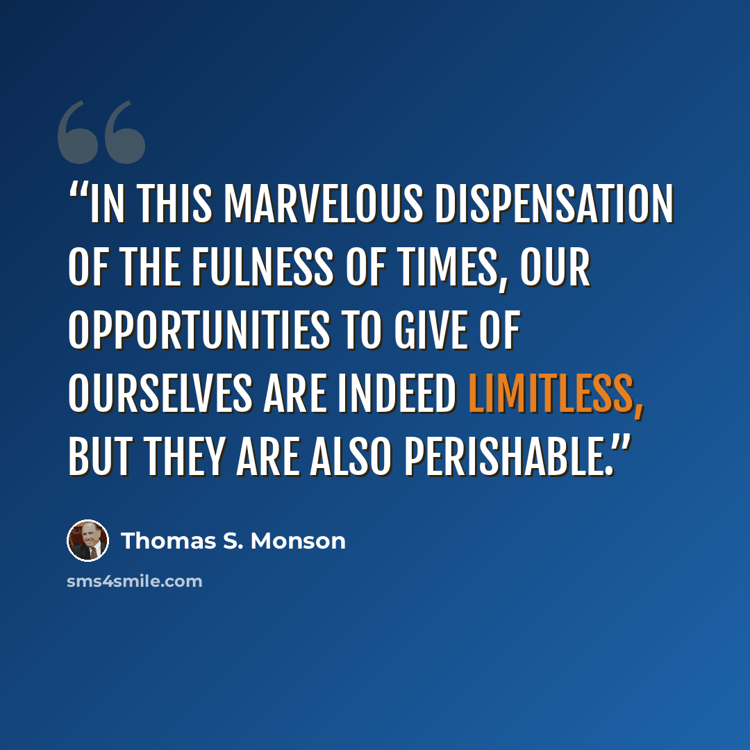 “In this marvelous dispensation of the fulness of times, our opportunities to give of ourselves are indeed limitless, but they are also perishable.” quote by Thomas S. Monson