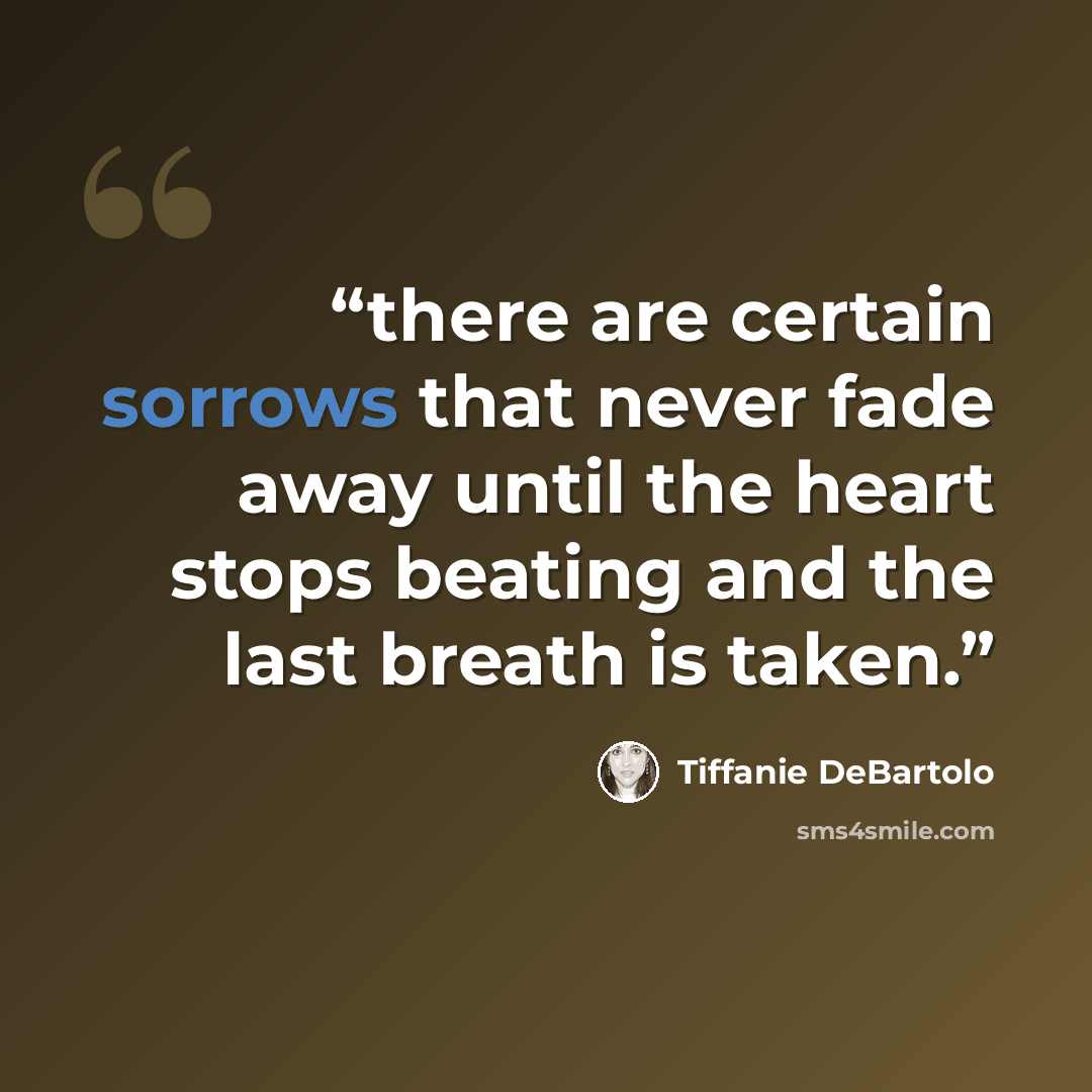 “there are certain sorrows that never fade away until the heart stops beating and the last breath is taken.” quote by Tiffanie DeBartolo