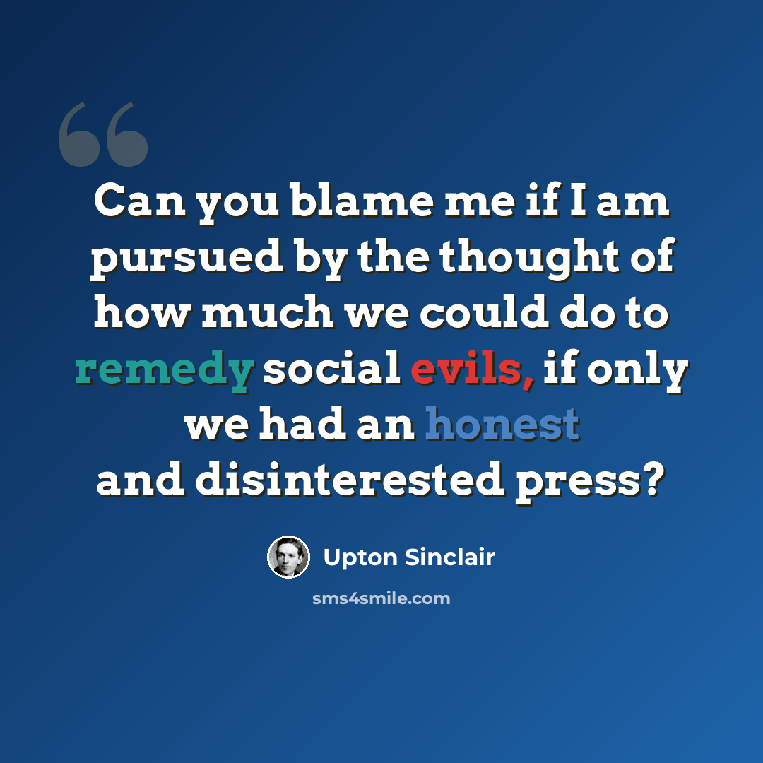 “Can you blame me if I am pursued by the thought of how much we could do to remedy social evils, if only we had an honest and disinterested press?” quote by Upton Sinclair