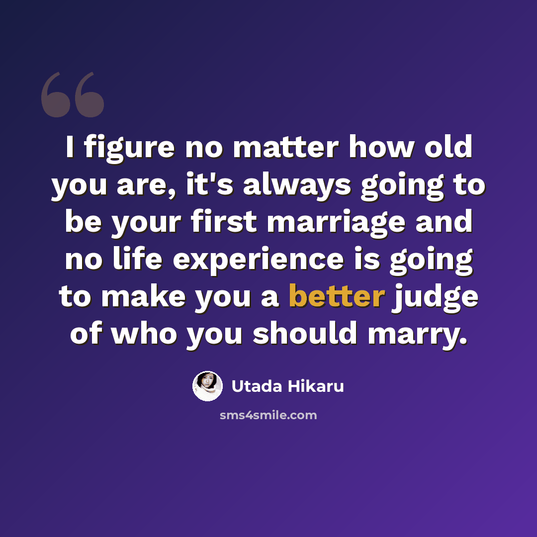 “I figure no matter how old you are, it's always going to be your first marriage and no life experience is going to make you a better judge of who you should marry.” quote by Utada Hikaru