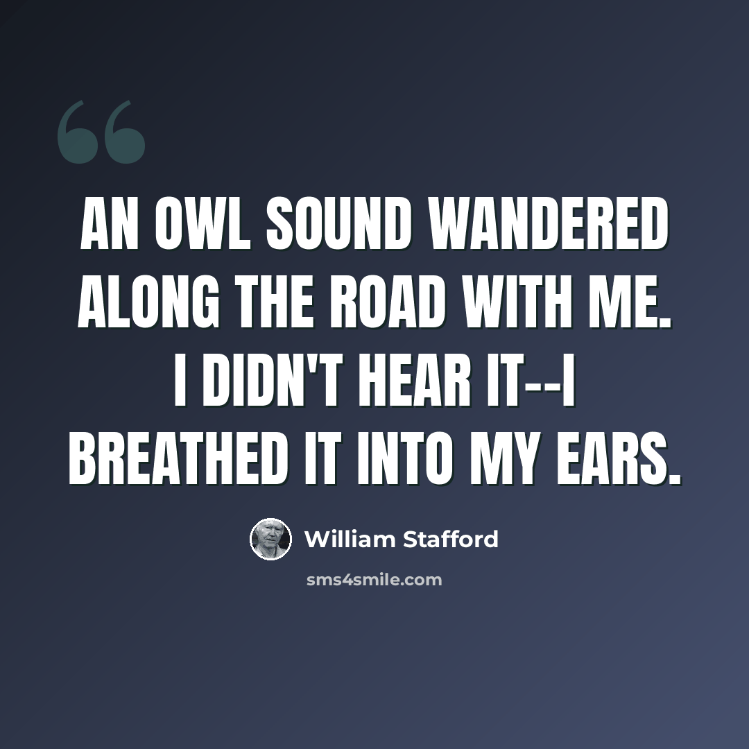 “An owl sound wandered along the road with me. I didn't hear it--I breathed it into my ears.” quote by William Stafford