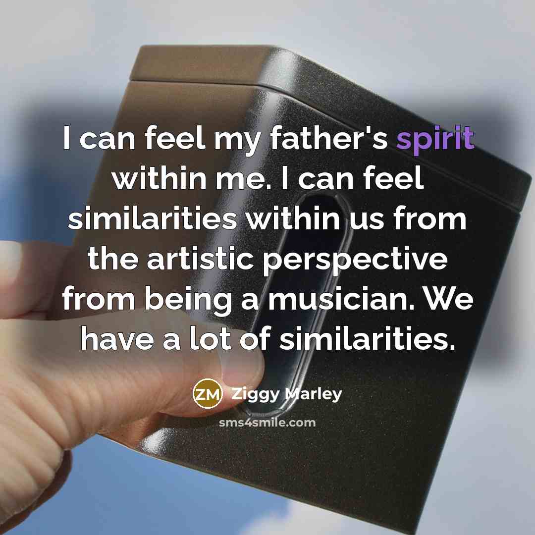 “I can feel my father's spirit within me. I can feel similarities within us from the artistic perspective from being a musician. We have a lot of similarities.” quote by Ziggy Marley