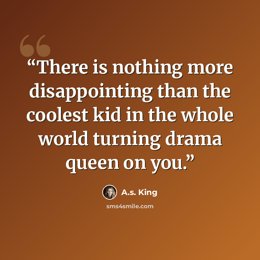 “There is nothing more disappointing than the coolest kid in the whole world turning drama queen on you.” quote by A.S. King