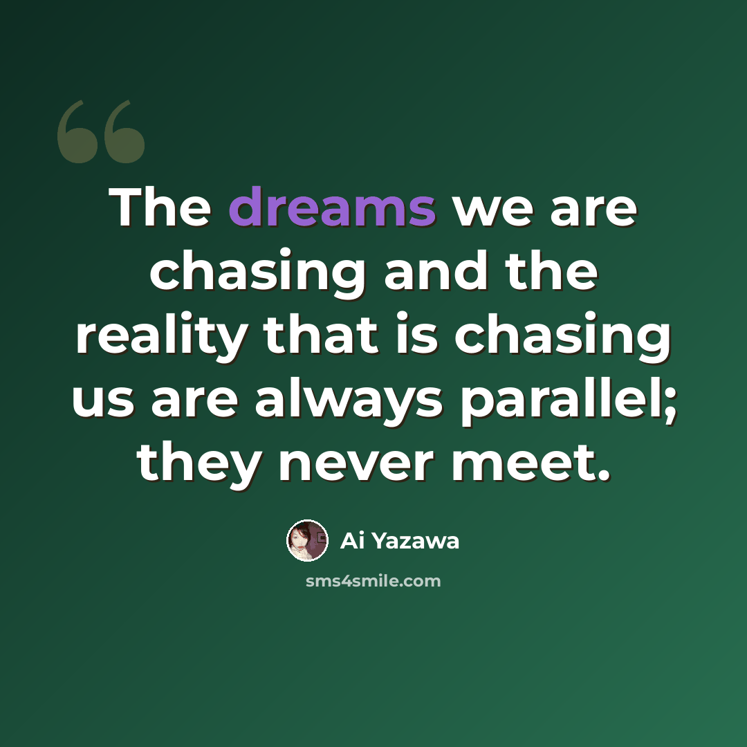 “The dreams we are chasing and the reality that is chasing us are always parallel; they never meet.” quote by Ai Yazawa