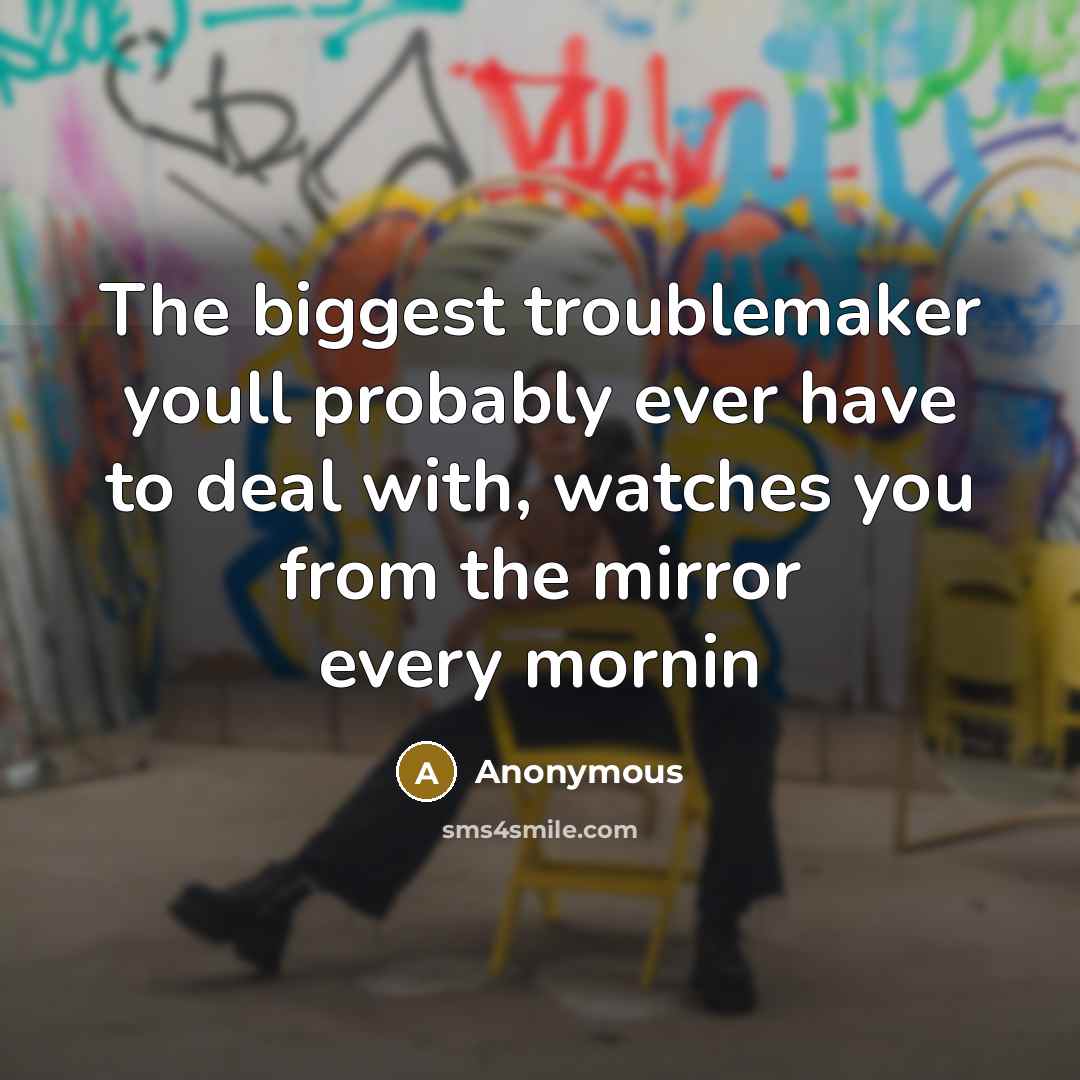 “The biggest troublemaker youll probably ever have to deal with, watches you from the mirror every mornin” quote by Anonymous