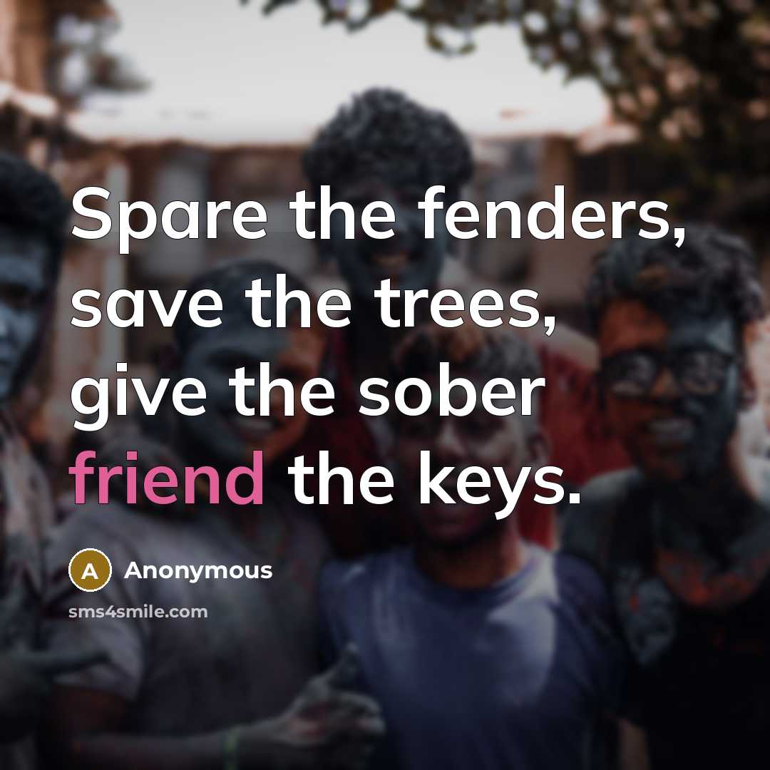 “Spare the fenders, save the trees, give the sober friend the keys.” quote by Anonymous