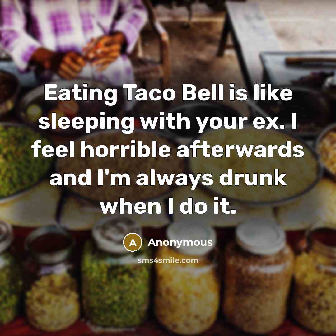 “Eating Taco Bell is like sleeping with your ex. I feel horrible afterwards and I'm always drunk when I do it.” quote by Anonymous
